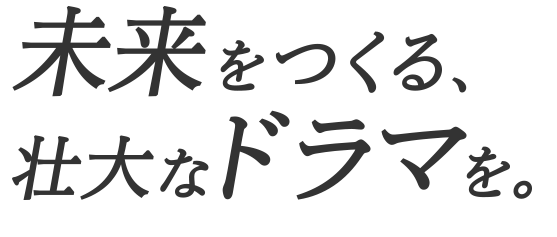 未来をつくる、壮大なドラマを。